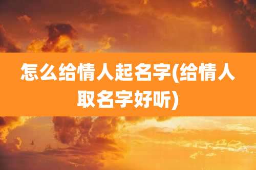 怎么给情人起名字(给情人取名字好听)