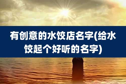 有创意的水饺店名字(给水饺起个好听的名字)