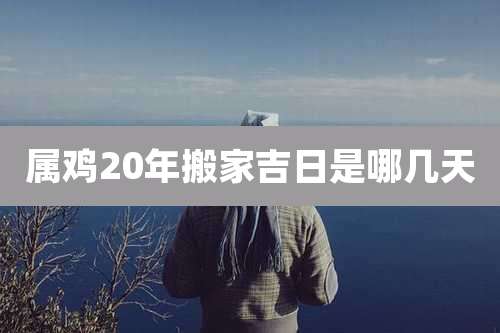 属鸡20年搬家吉日是哪几天