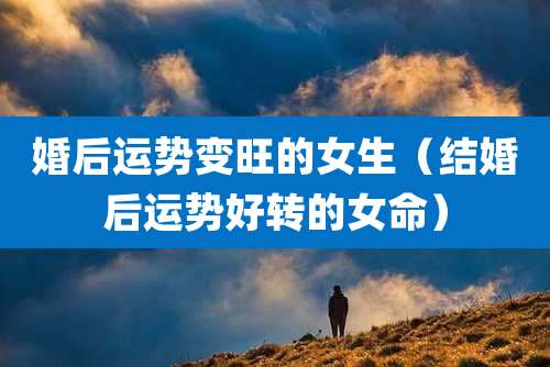 婚后运势变旺的女生(结婚后运势好转的女命)