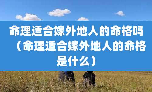 命理适合嫁外地人的命格吗(命理适合嫁外地人的命格是什么)