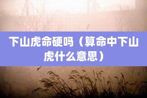 下山虎命硬吗（算命中下山虎什么意思）
