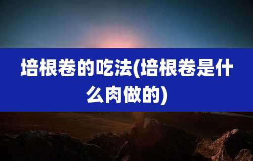 培根卷的吃法(培根卷是什么肉做的)
