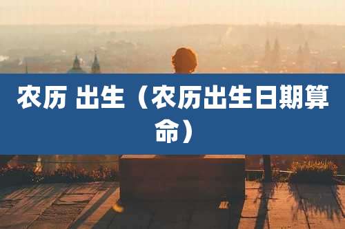 农历 出生（农历出生日期算命）