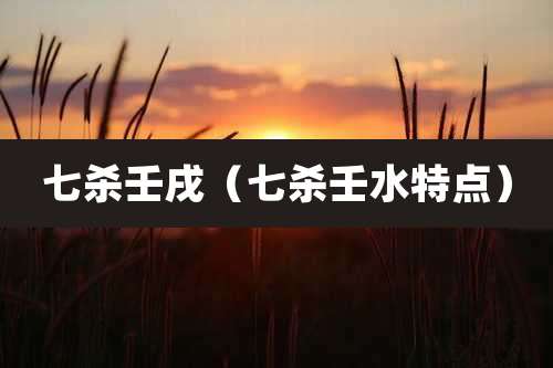 七杀壬戌(七杀壬水特点)