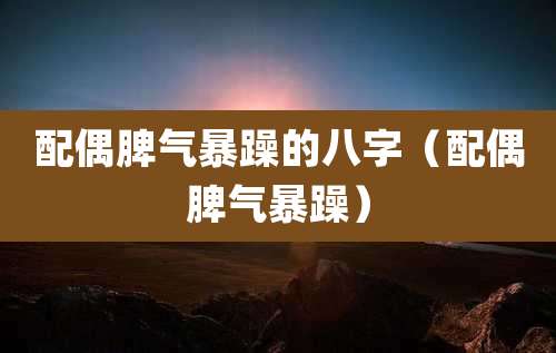 配偶脾气暴躁的八字(配偶脾气暴躁)