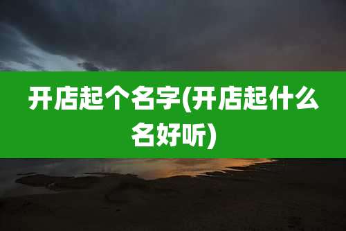 开店起个名字(开店起什么名好听)