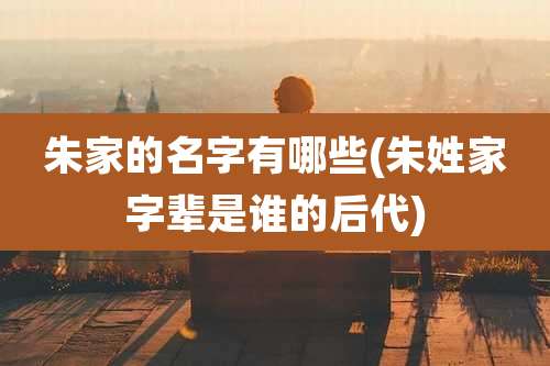 朱家的名字有哪些(朱姓家字辈是谁的后代)