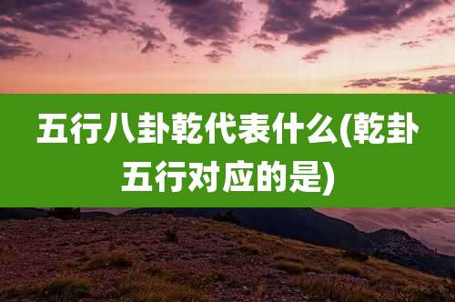五行八卦乾代表什么(乾卦五行对应的是)