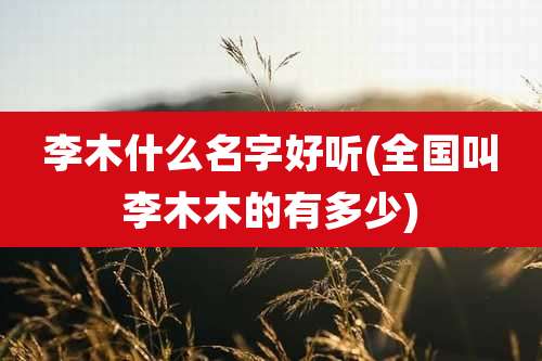李木什么名字好听(全国叫李木木的有多少)