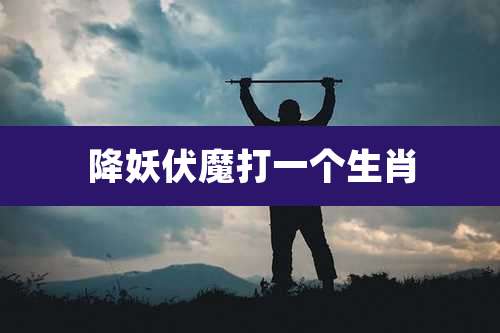 降妖伏魔打一个生肖