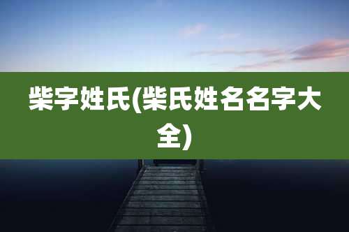 柴字姓氏(柴氏姓名名字大全)