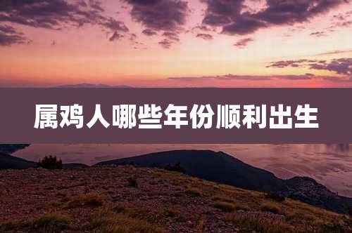属鸡人哪些年份顺利出生