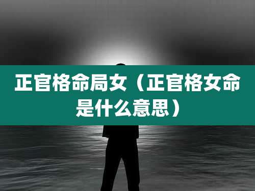 正官格命局女（正官格女命是什么意思）