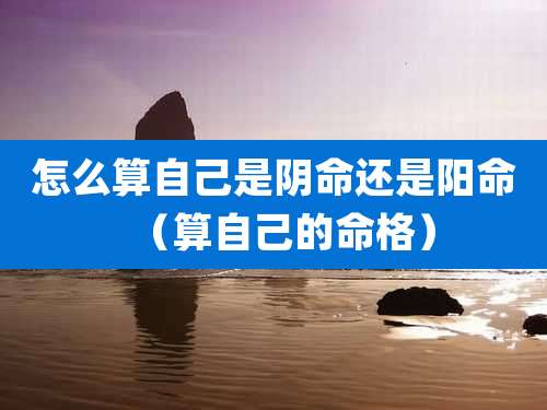 怎么算自己是阴命还是阳命（算自己的命格）