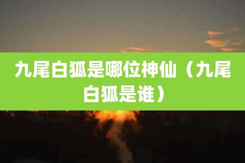 九尾白狐是哪位神仙(九尾白狐是谁)
