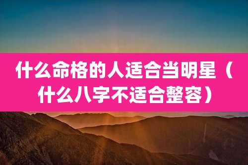 什么命格的人适合当明星(什么八字不适合整容)