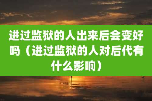 进过监狱的人出来后会变好吗(进过监狱的人对后代有什么影响)