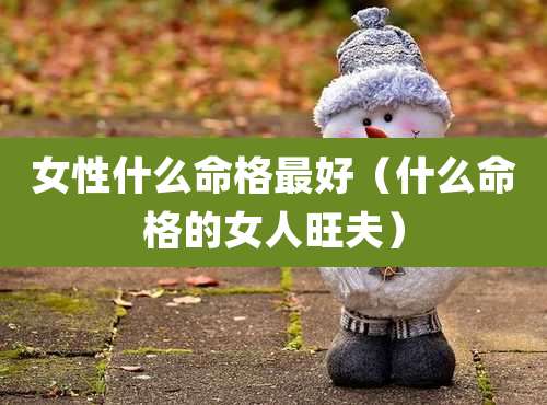 女性什么命格最好（什么命格的女人旺夫）