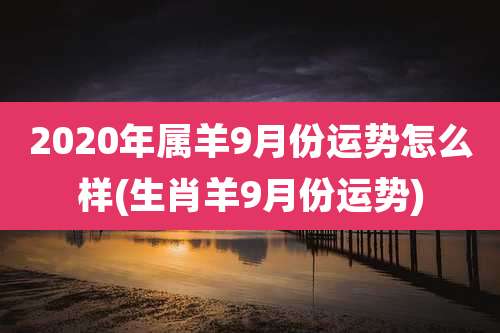 2020年属羊9月份运势怎么样(生肖羊9月份运势)