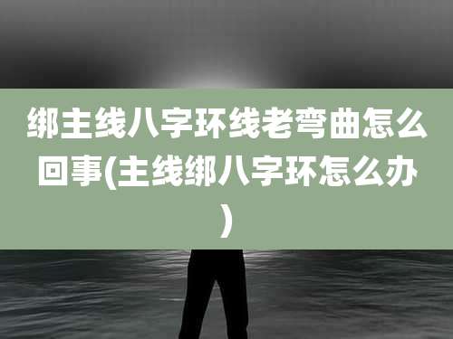 绑主线八字环线老弯曲怎么回事(主线绑八字环怎么办)