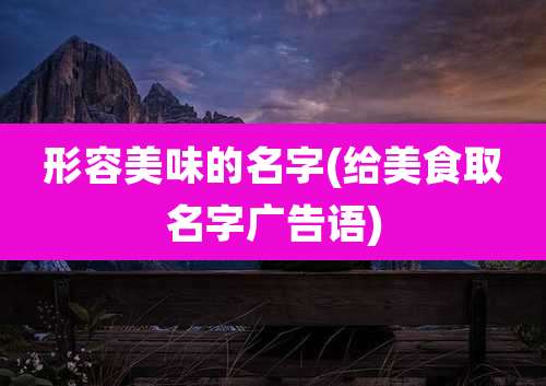 形容美味的名字(给美食取名字广告语)