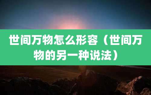 世间万物怎么形容（世间万物的另一种说法）