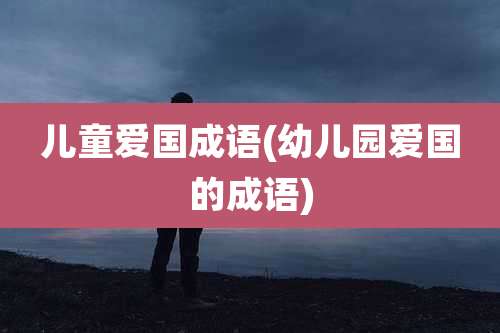 儿童爱国成语(幼儿园爱国的成语)
