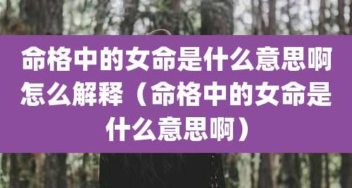 命格中的女命是什么意思啊怎么解释（命格中的女命是什么意思啊）