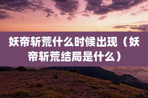 妖帝斩荒什么时候出现（妖帝斩荒结局是什么）