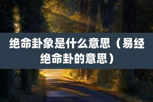 绝命卦象是什么意思（易经绝命卦的意思）