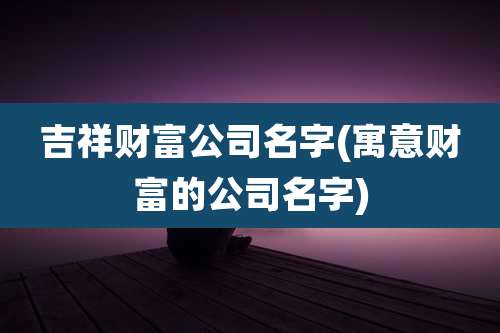 吉祥财富公司名字(寓意财富的公司名字)