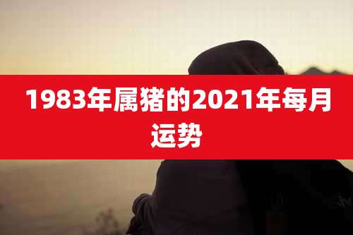 1983年属猪的2021年每月运势