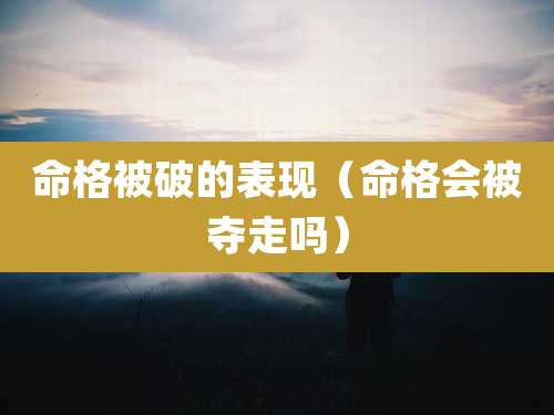 命格被破的表现（命格会被夺走吗）