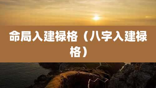 命局入建禄格(八字入建禄格)