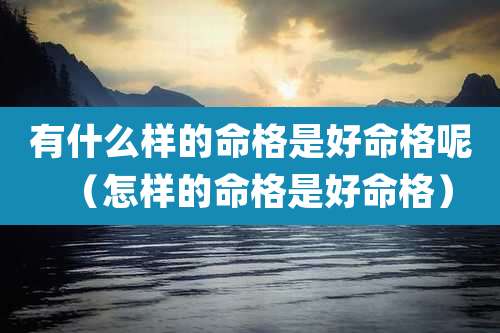 有什么样的命格是好命格呢（怎样的命格是好命格）