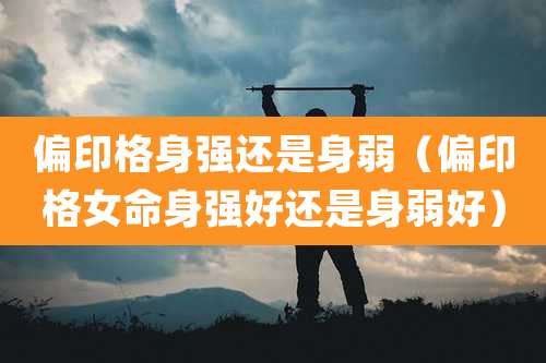 偏印格身强还是身弱（偏印格女命身强好还是身弱好）
