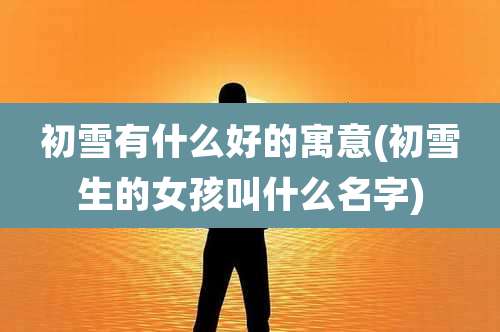 初雪有什么好的寓意(初雪生的女孩叫什么名字)