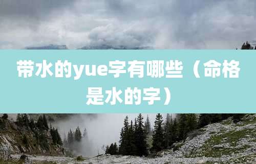 带水的yue字有哪些(命格是水的字)