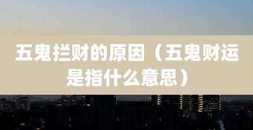 五鬼拦财的原因(五鬼财运是指什么意思)