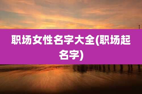 职场女性名字大全(职场起名字)