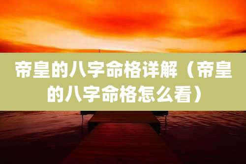 帝皇的八字命格详解（帝皇的八字命格怎么看）