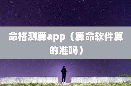 命格测算app（算命软件算的准吗）