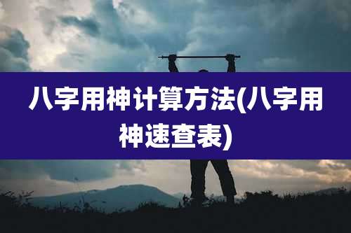 八字用神计算方法(八字用神速查表)