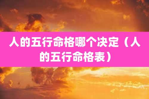 人的五行命格哪个决定（人的五行命格表）