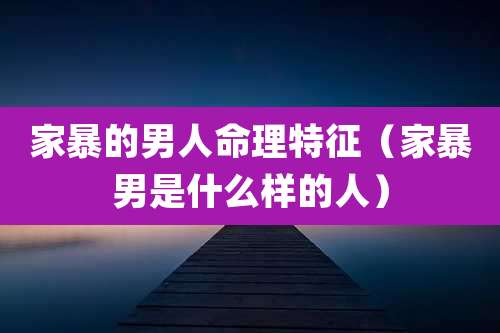 家暴的男人命理特征（家暴男是什么样的人）