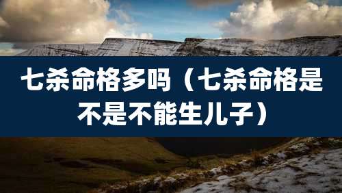 七杀命格多吗（七杀命格是不是不能生儿子）