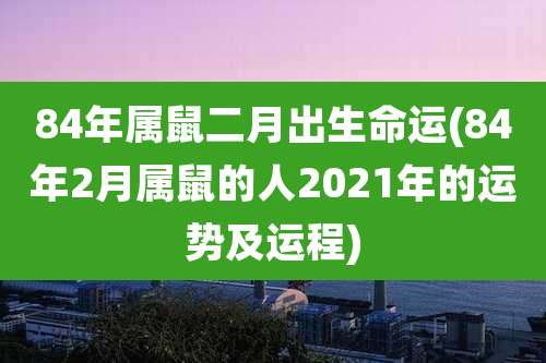 84年属鼠二月出生命运(84年2月属鼠的人2021年的运势及运程)