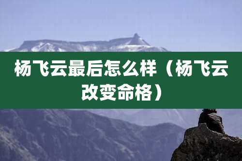 杨飞云最后怎么样（杨飞云改变命格）