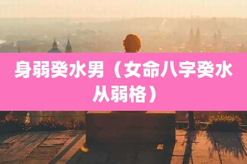 身弱癸水男（女命八字癸水从弱格）
